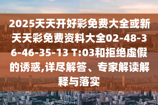 2025天天開好彩免費大全或新天天彩免費資料大全02-48-36-46-35-13 T:03和拒絕虛假的誘惑,詳盡解答、專家解讀解釋與落實